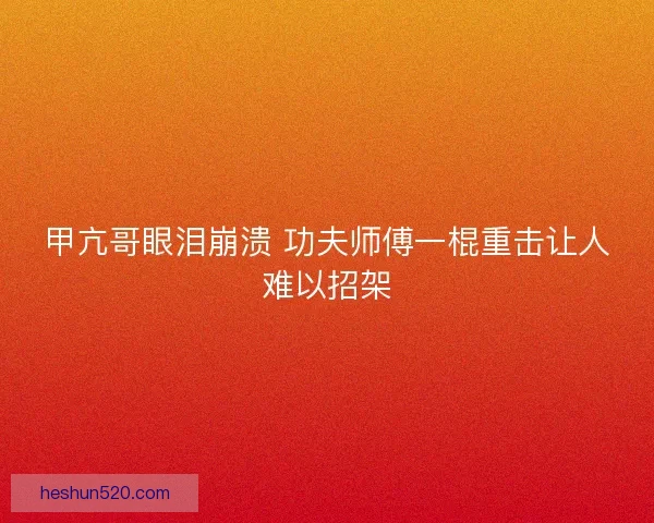 甲亢哥眼泪崩溃 功夫师傅一棍重击让人难以招架