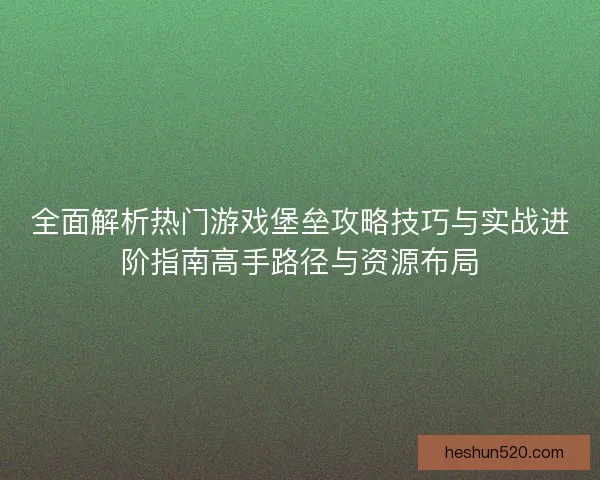 全面解析热门游戏堡垒攻略技巧与实战进阶指南高手路径与资源布局