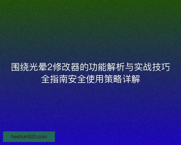 围绕光晕2修改器的功能解析与实战技巧全指南安全使用策略详解