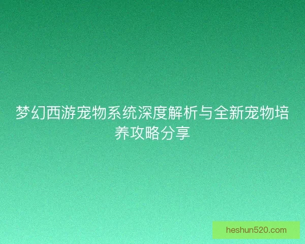 梦幻西游宠物系统深度解析与全新宠物培养攻略分享